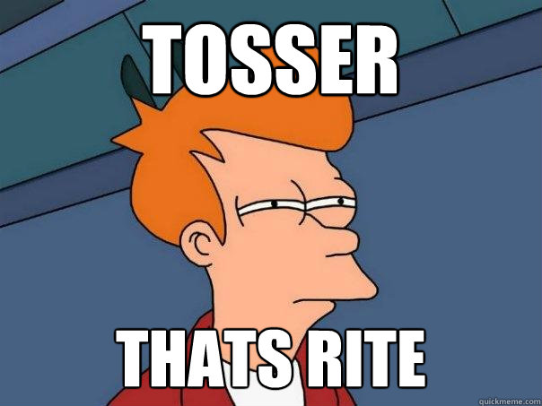 tosser thats rite  Futurama Fry