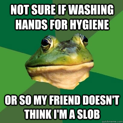 not sure if washing hands for hygiene  or so my friend doesn't think i'm a slob  Foul Bachelor Frog