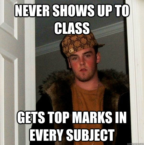 Never shows up to class Gets top marks in every subject - Never shows up to class Gets top marks in every subject  Scumbag Steve