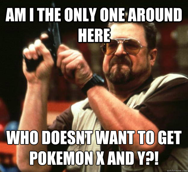 AM I THE ONLY ONE AROUND HERE who doesnt want to get pokemon x and y?!  Angry Walter