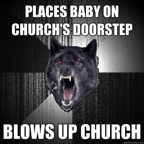 Places baby on church's doorstep blows up church  Insanity Wolf
