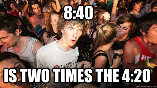 8:40 IS TWO TIMES THE 4:20  Sudden Clarity Clarence