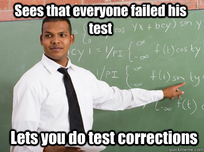 Sees that everyone failed his test Lets you do test corrections - Sees that everyone failed his test Lets you do test corrections  Good Guy Teacher