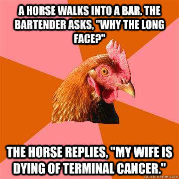 A horse walks into a bar. The bartender asks, 
