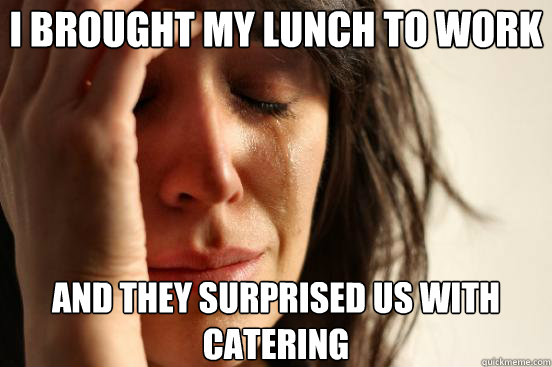 I brought my lunch to work and they surprised us with catering  First World Problems