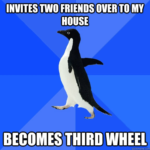 Invites two friends over to my house Becomes third wheel  Socially Awkward Penguin