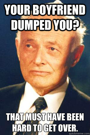 Your boyfriend dumped you? That must have been hard to get over. - Your boyfriend dumped you? That must have been hard to get over.  Unimpressed holocaust survivor