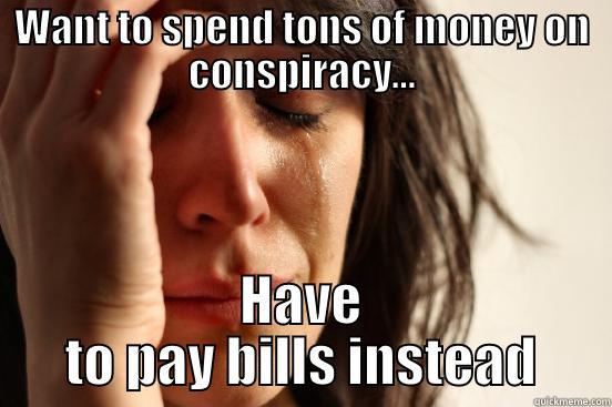 WANT TO SPEND TONS OF MONEY ON CONSPIRACY... HAVE TO PAY BILLS INSTEAD First World Problems