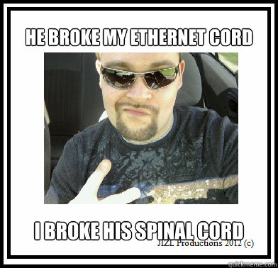 he broke my ethernet cord i broke his spinal cord - he broke my ethernet cord i broke his spinal cord  Grizz Meme