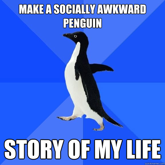 Make a socially awkward penguin Story of my life  Socially Awkward Penguin