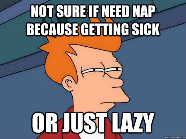 Not sure if need nap because getting sick or just lazy  Futurama Fry