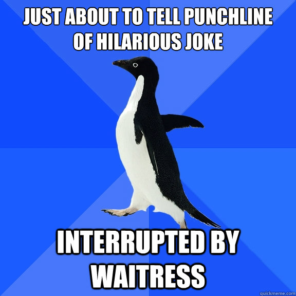 just about to tell punchline 
of hilarious joke interrupted by waitress  Socially Awkward Penguin