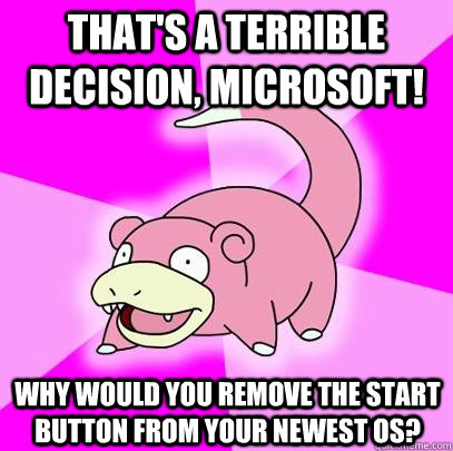 That's a terrible decision, Microsoft! Why would you remove the start button from your newest OS? - That's a terrible decision, Microsoft! Why would you remove the start button from your newest OS?  Slowpoke