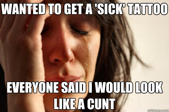 Wanted to get a 'sick' tattoo Everyone said i would look like a cunt  First World Problems