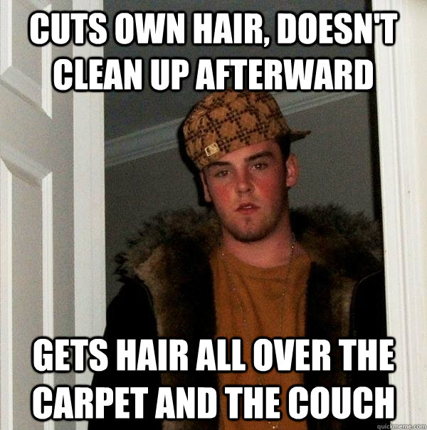 cuts own hair, doesn't clean up afterward gets hair all over the carpet and the couch  Scumbag Steve