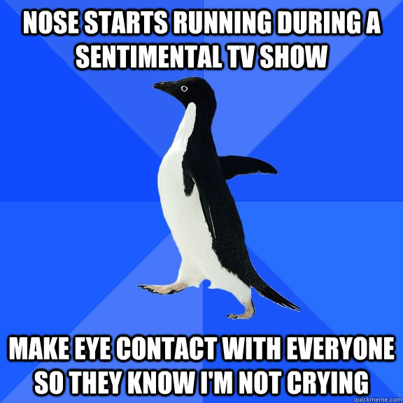 nose starts running during a sentimental TV show make eye contact with everyone so they know I'm not crying  Socially Awkward Penguin