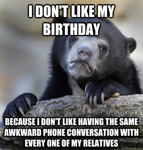 i don't like my birthday because i don't like having the same awkward phone conversation with every one of my relatives - i don't like my birthday because i don't like having the same awkward phone conversation with every one of my relatives  Confession Bear