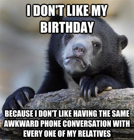 i don't like my birthday because i don't like having the same awkward phone conversation with every one of my relatives  Confession Bear