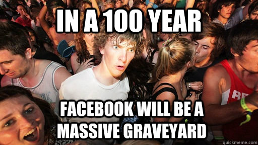 in a 100 year facebook will be a massive graveyard  Sudden Clarity Clarence