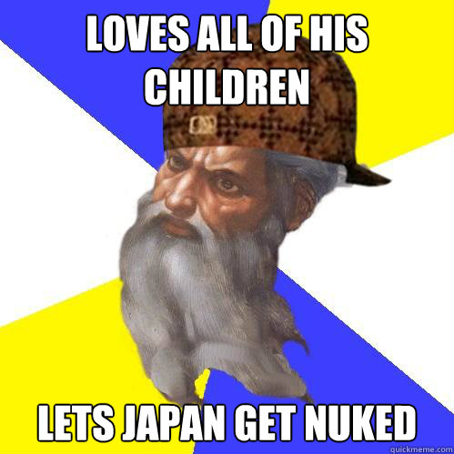 Loves all of his children lets japan get nuked - Loves all of his children lets japan get nuked  Scumbag God is an SBF