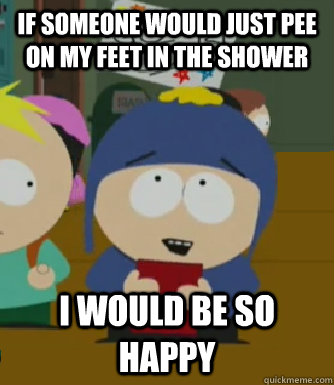 If someone would just pee on my feet in the shower I would be so happy - If someone would just pee on my feet in the shower I would be so happy  Craig - I would be so happy