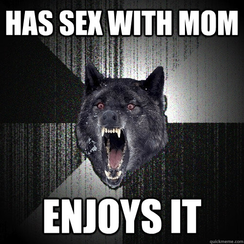 has sex with mom enjoys it  Insanity Wolf