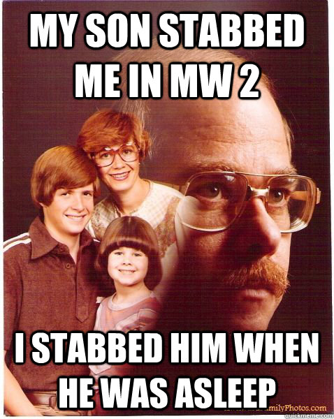 My son stabbed me in MW 2 I stabbed him when he was asleep  Vengeance Dad