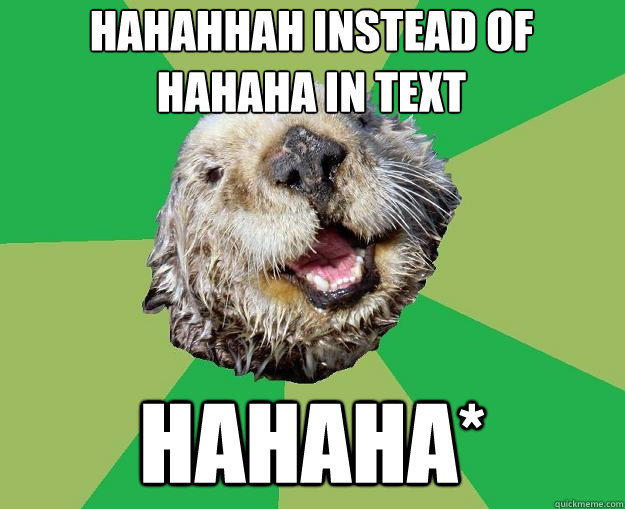 hahahhah instead of hahaha in text hahaha*  OCD Otter