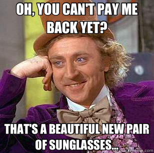 OH, YOU CAN'T PAY ME BACK YET? THAT'S A BEAUTIFUL NEW PAIR OF SUNGLASSES...  Condescending Wonka