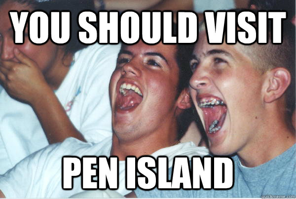 You should visit pen island  Immature High Schoolers