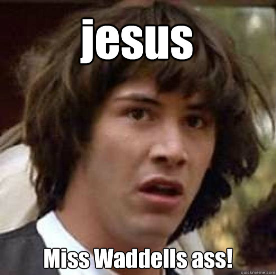 jesus  Miss Waddells ass!  conspiracy keanu