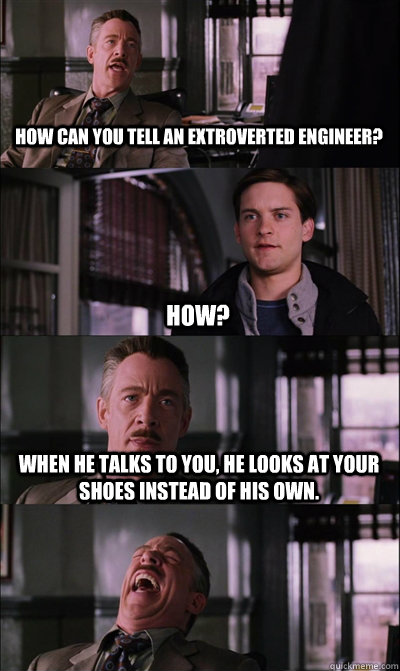How can you tell an extroverted engineer? how? When he talks to you, he looks at your shoes instead of his own.    JJ Jameson