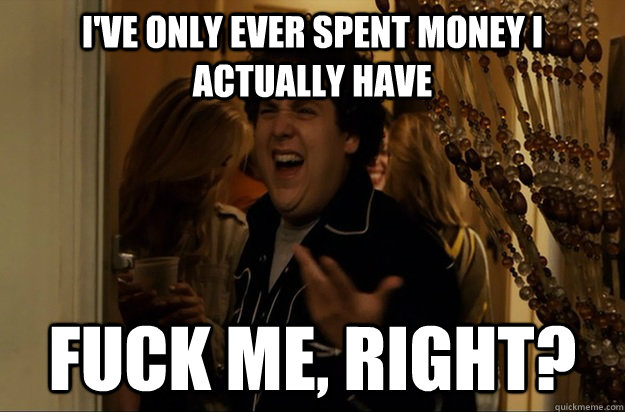 I'VE ONLY EVER SPENT MONEY I ACTUALLY HAVE Fuck Me, Right? - I'VE ONLY EVER SPENT MONEY I ACTUALLY HAVE Fuck Me, Right?  Fuck Me, Right