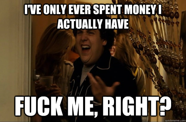 I'VE ONLY EVER SPENT MONEY I ACTUALLY HAVE Fuck Me, Right? - I'VE ONLY EVER SPENT MONEY I ACTUALLY HAVE Fuck Me, Right?  Fuck Me, Right