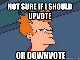 not sure if i should upvote or downvote  Notsureif