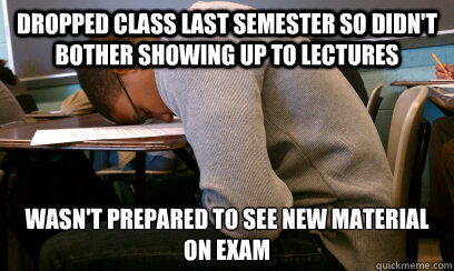 dropped class last semester so didn't bother showing up to lectures wasn't prepared to see new material on exam  