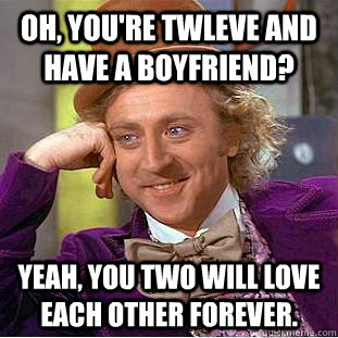 Oh, you're twleve and have a boyfriend? Yeah, you two will love each other forever. - Oh, you're twleve and have a boyfriend? Yeah, you two will love each other forever.  Creepy Wonka