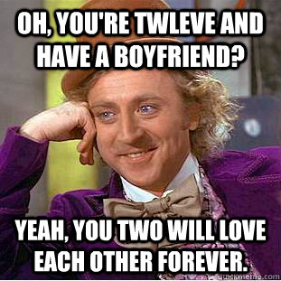 Oh, you're twleve and have a boyfriend? Yeah, you two will love each other forever.  Creepy Wonka