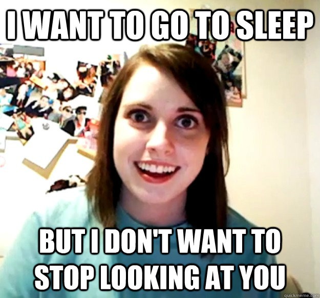 I want to go to sleep But I don't want to stop looking at you  Overly Attached Girlfriend