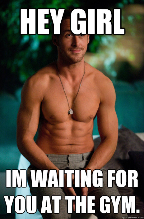 Hey Girl I´m waiting for you at the gym.  