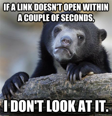 If a link doesn't open within a couple of seconds, I don't look at it.  Confession Bear