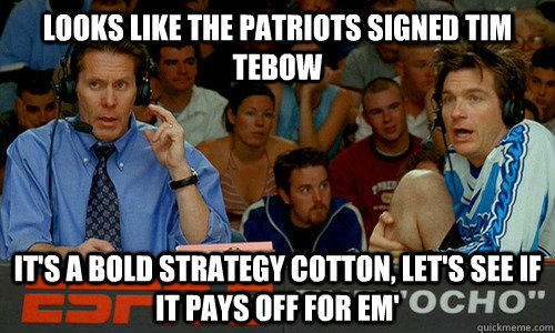 Looks like the patriots signed tim tebow It's a bold strategy cotton, let's see if it pays off for em'  Dodgeball