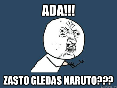 ADA!!! ZASTO GLEDAS NARUTO???  Y U No