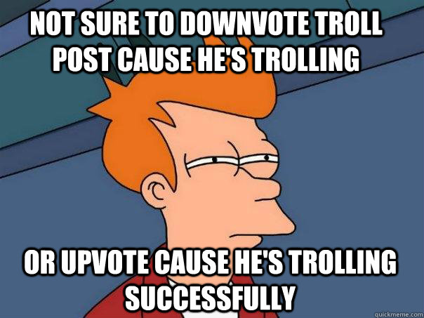 not sure to downvote troll post cause he's trolling or upvote cause he's trolling successfully  - not sure to downvote troll post cause he's trolling or upvote cause he's trolling successfully   Futurama Fry
