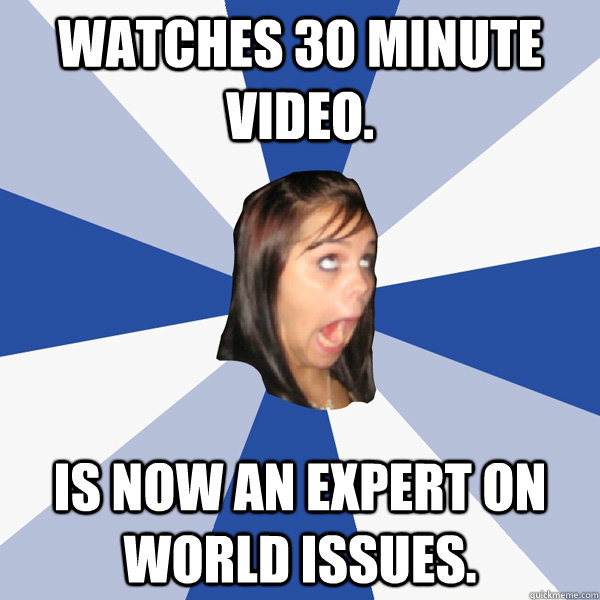 Watches 30 minute video. Is now an expert on world issues.  Annoying Facebook Girl