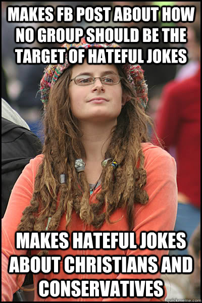 Makes FB post about how no group should be the target of hateful jokes Makes hateful jokes about Christians and Conservatives - Makes FB post about how no group should be the target of hateful jokes Makes hateful jokes about Christians and Conservatives  College Liberal