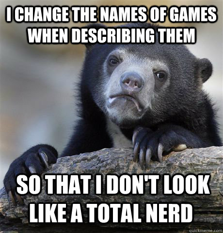I CHANGE THE NAMES OF GAMES WHEN DESCRIBING THEM  SO THAT I DON'T LOOK LIKE A TOTAL NERD - I CHANGE THE NAMES OF GAMES WHEN DESCRIBING THEM  SO THAT I DON'T LOOK LIKE A TOTAL NERD  Confession Bear
