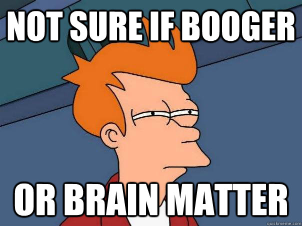 Not sure if booger or brain matter - Not sure if booger or brain matter  Futurama Fry