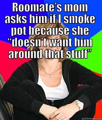 My roomate's mom really annoys me - ROOMATE’S MOM ASKS HIM IF I SMOKE POT BECAUSE SHE “DOESN’T WANT HIM AROUND THAT STUFF” GIVES HIM A THIRTY PACK OF BEER AS A PARTING GIFT BEFORE COLLEGE Sheltering Suburban Mom
