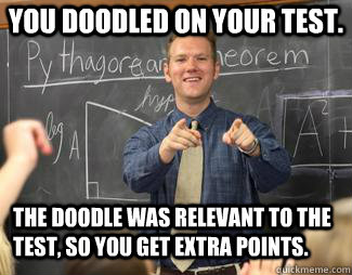  You doodled on your test. The doodle was relevant to the test, so you get extra points. -  You doodled on your test. The doodle was relevant to the test, so you get extra points.  Awesome High School Teacher